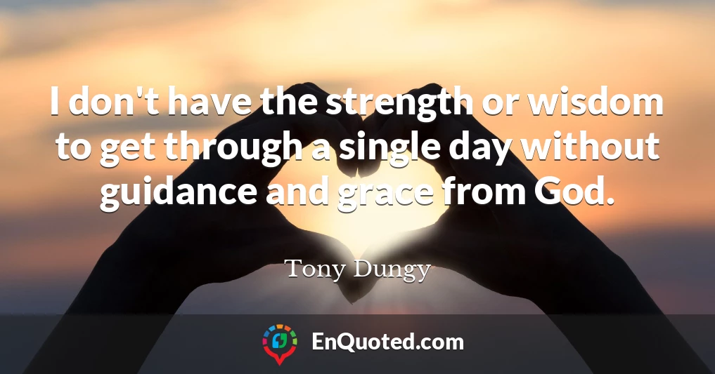 I don't have the strength or wisdom to get through a single day without guidance and grace from God.