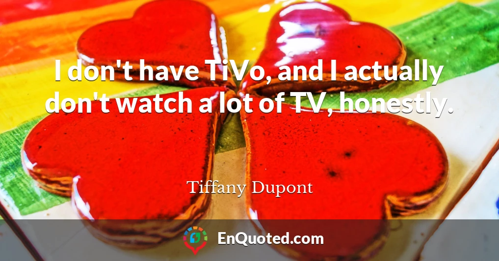 I don't have TiVo, and I actually don't watch a lot of TV, honestly.