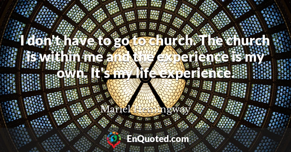 I don't have to go to church. The church is within me and the experience is my own. It's my life experience.