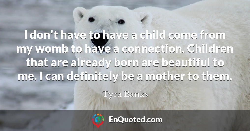I don't have to have a child come from my womb to have a connection. Children that are already born are beautiful to me. I can definitely be a mother to them.