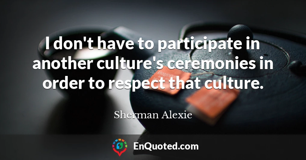 I don't have to participate in another culture's ceremonies in order to respect that culture.