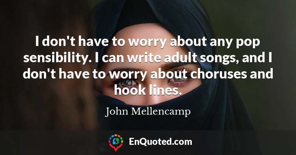 I don't have to worry about any pop sensibility. I can write adult songs, and I don't have to worry about choruses and hook lines.