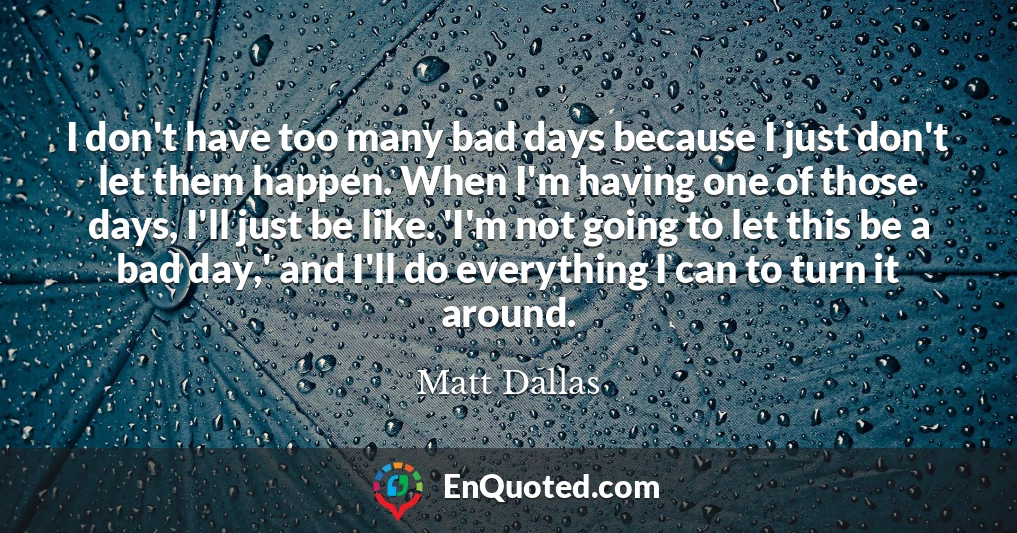 I don't have too many bad days because I just don't let them happen. When I'm having one of those days, I'll just be like. 'I'm not going to let this be a bad day,' and I'll do everything I can to turn it around.