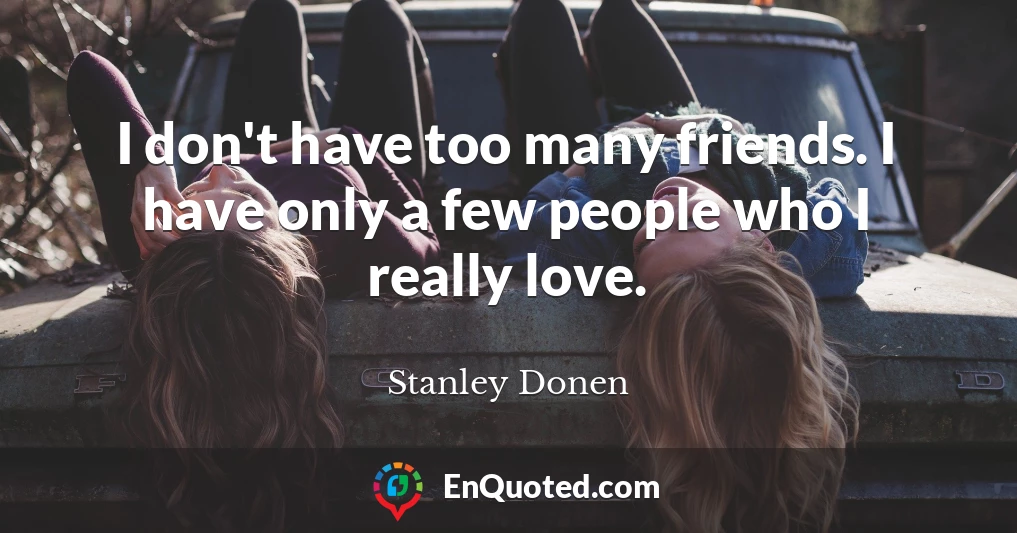 I don't have too many friends. I have only a few people who I really love.