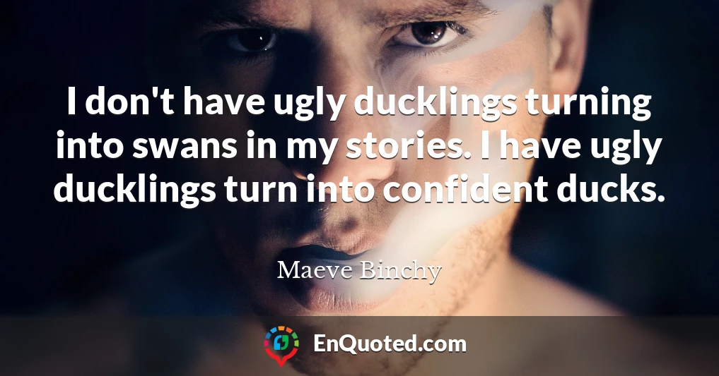 I don't have ugly ducklings turning into swans in my stories. I have ugly ducklings turn into confident ducks.