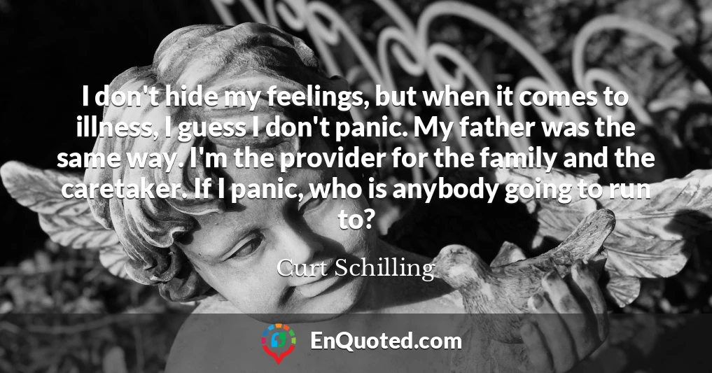 I don't hide my feelings, but when it comes to illness, I guess I don't panic. My father was the same way. I'm the provider for the family and the caretaker. If I panic, who is anybody going to run to?
