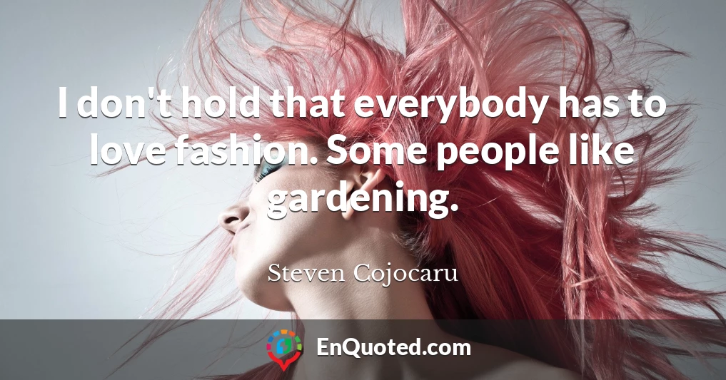 I don't hold that everybody has to love fashion. Some people like gardening.