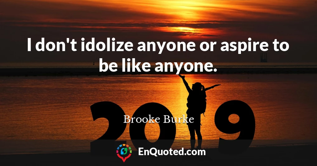 I don't idolize anyone or aspire to be like anyone.