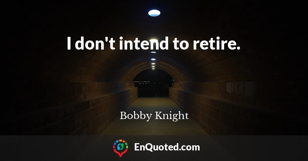 I don't intend to retire.