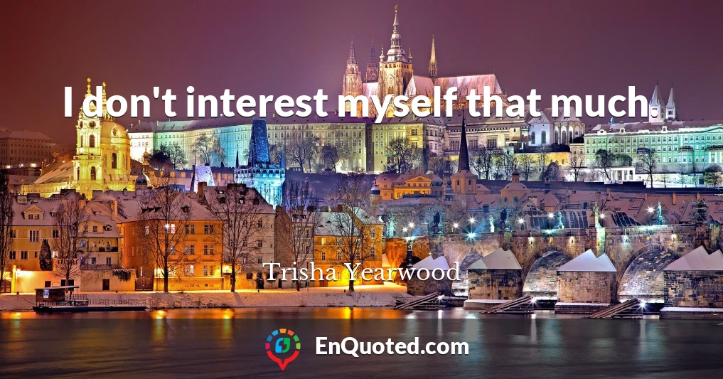 I don't interest myself that much.