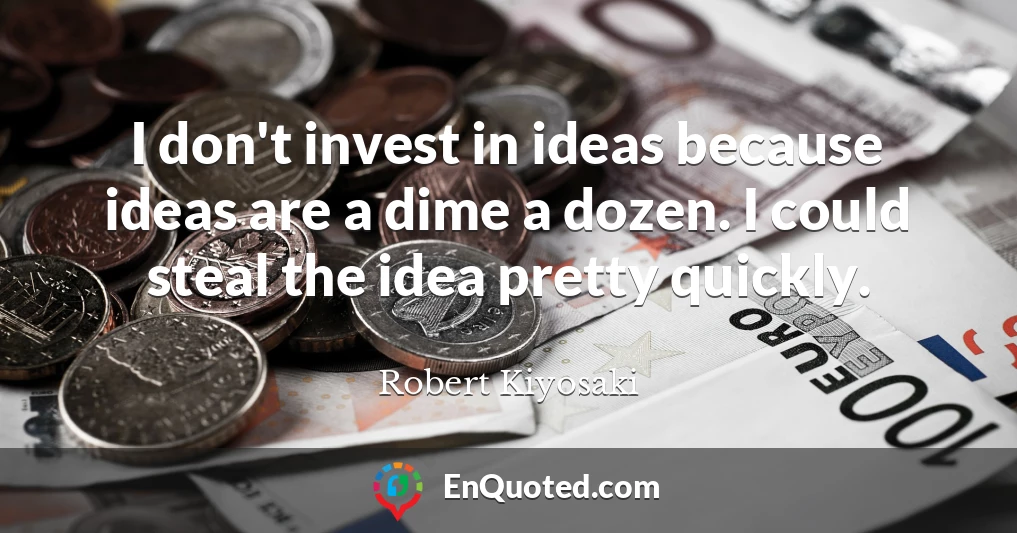 I don't invest in ideas because ideas are a dime a dozen. I could steal the idea pretty quickly.
