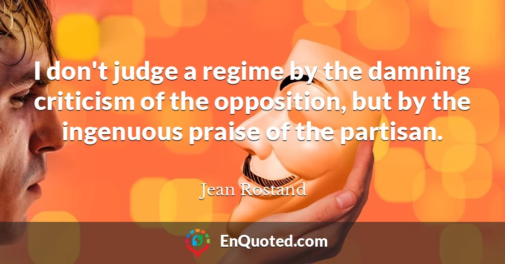 I don't judge a regime by the damning criticism of the opposition, but by the ingenuous praise of the partisan.