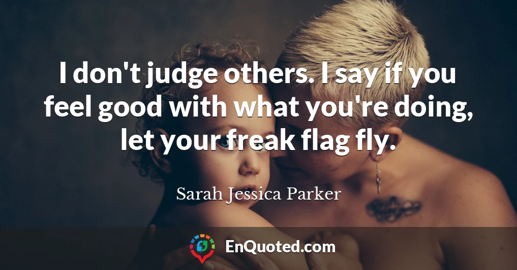 I don't judge others. I say if you feel good with what you're doing, let your freak flag fly.