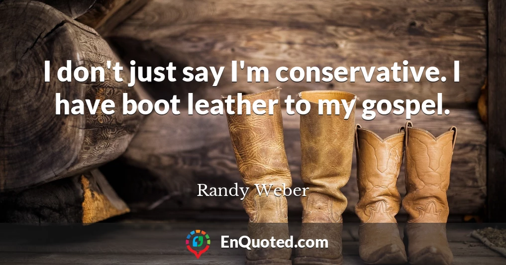I don't just say I'm conservative. I have boot leather to my gospel.