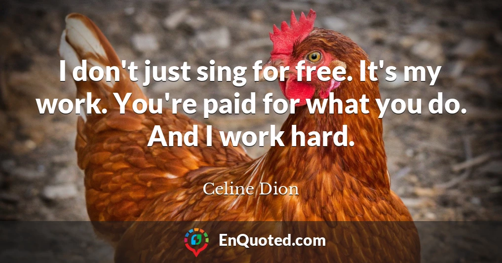 I don't just sing for free. It's my work. You're paid for what you do. And I work hard.