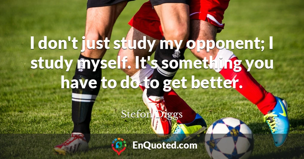 I don't just study my opponent; I study myself. It's something you have to do to get better.