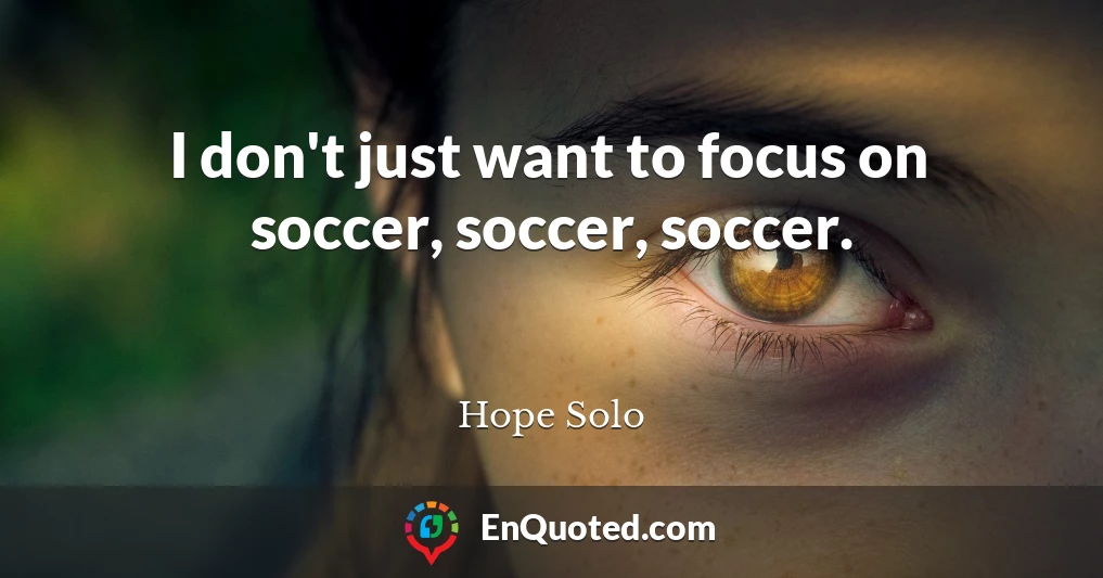 I don't just want to focus on soccer, soccer, soccer.