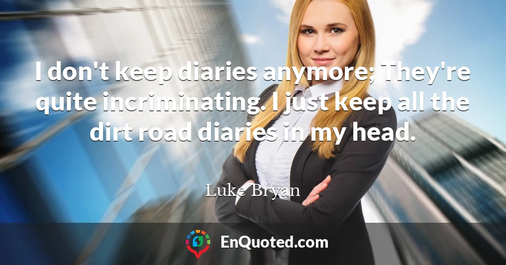 I don't keep diaries anymore; They're quite incriminating. I just keep all the dirt road diaries in my head.