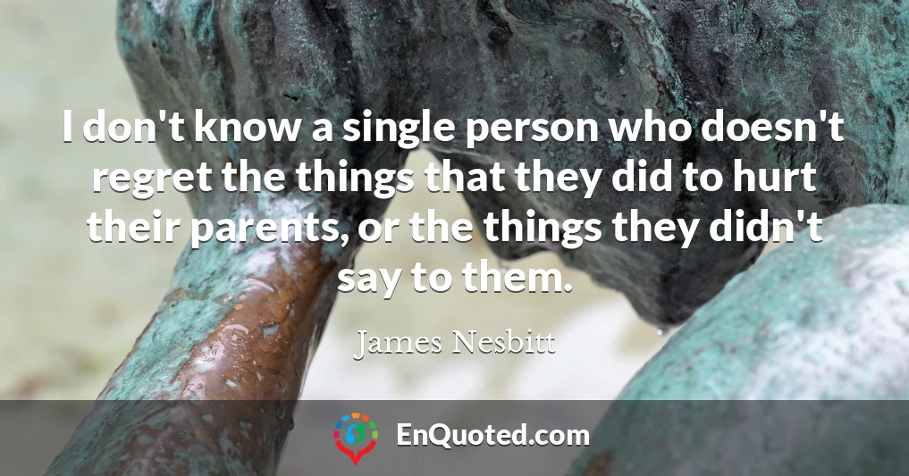 I don't know a single person who doesn't regret the things that they did to hurt their parents, or the things they didn't say to them.