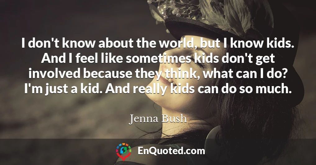 I don't know about the world, but I know kids. And I feel like sometimes kids don't get involved because they think, what can I do? I'm just a kid. And really kids can do so much.