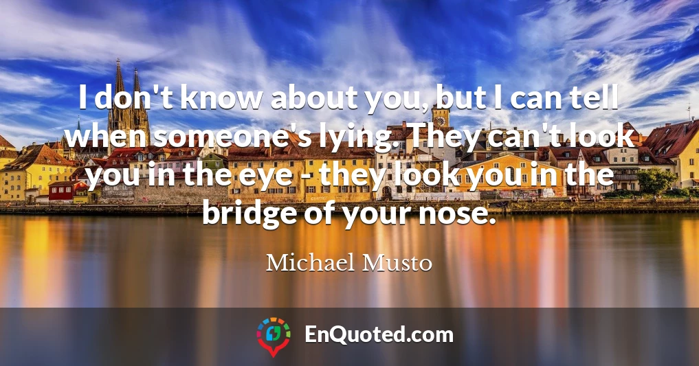 I don't know about you, but I can tell when someone's lying. They can't look you in the eye - they look you in the bridge of your nose.