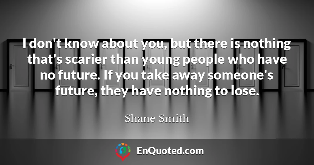 I don't know about you, but there is nothing that's scarier than young people who have no future. If you take away someone's future, they have nothing to lose.
