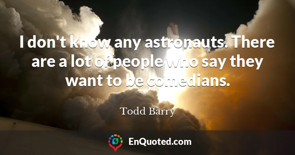 I don't know any astronauts. There are a lot of people who say they want to be comedians.