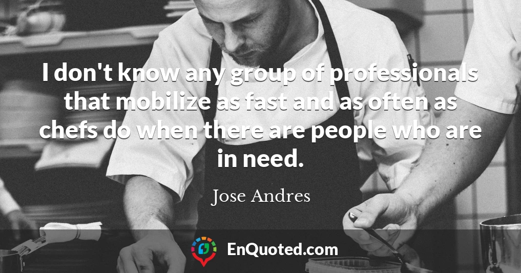I don't know any group of professionals that mobilize as fast and as often as chefs do when there are people who are in need.