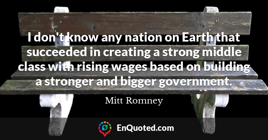 I don't know any nation on Earth that succeeded in creating a strong middle class with rising wages based on building a stronger and bigger government.