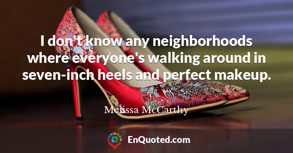 I don't know any neighborhoods where everyone's walking around in seven-inch heels and perfect makeup.