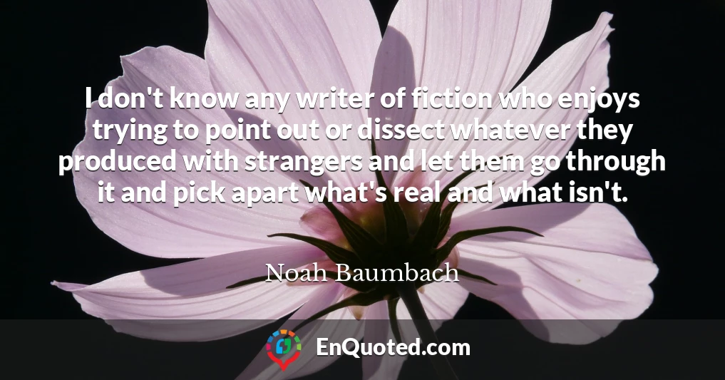 I don't know any writer of fiction who enjoys trying to point out or dissect whatever they produced with strangers and let them go through it and pick apart what's real and what isn't.