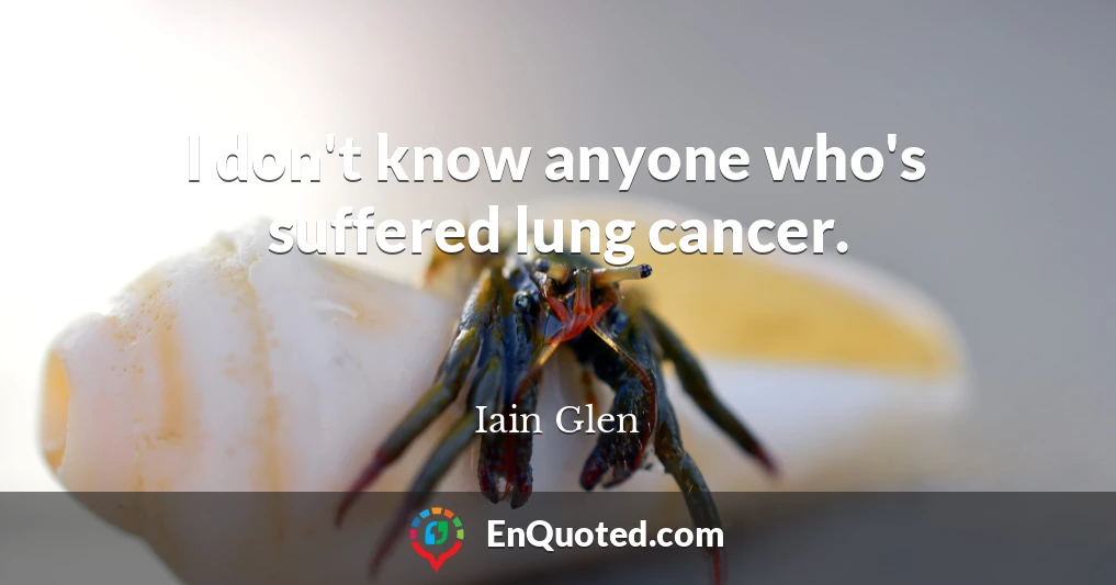 I don't know anyone who's suffered lung cancer.