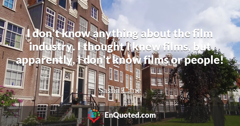 I don't know anything about the film industry. I thought I knew films, but apparently, I don't know films or people!