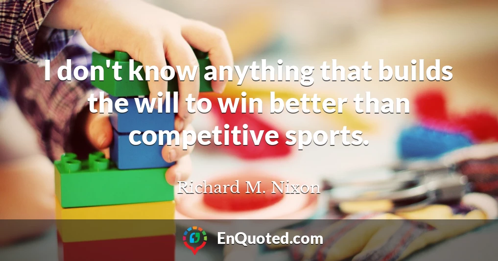 I don't know anything that builds the will to win better than competitive sports.