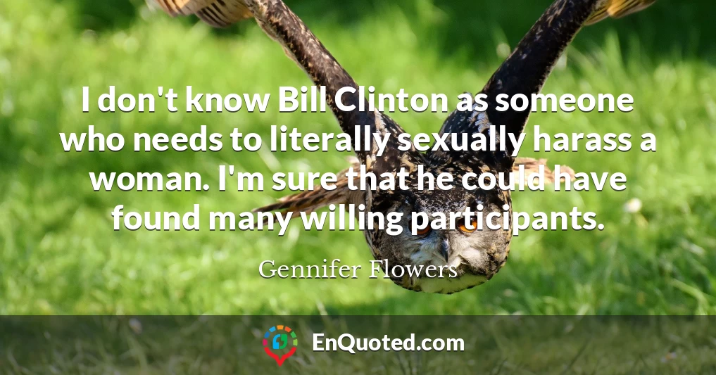 I don't know Bill Clinton as someone who needs to literally sexually harass a woman. I'm sure that he could have found many willing participants.