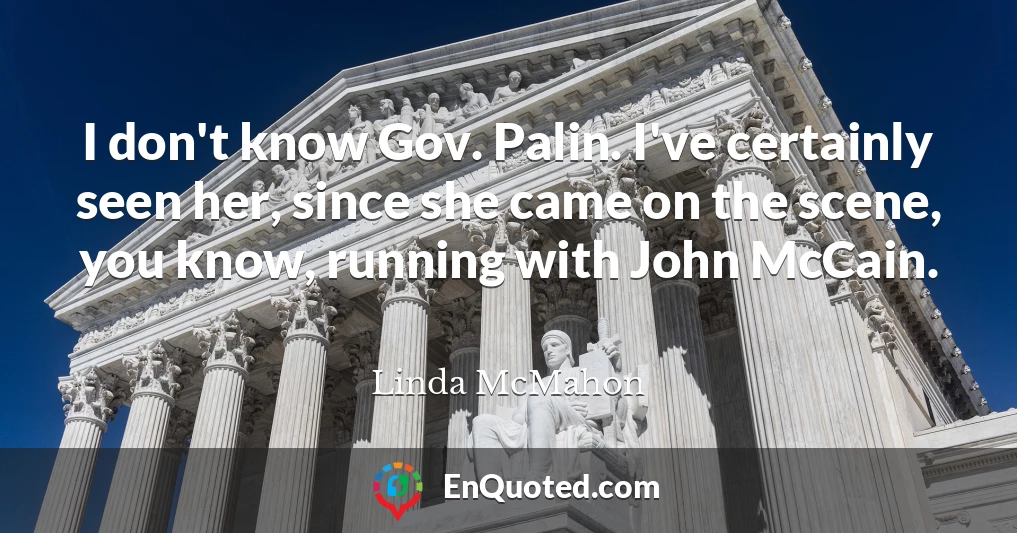 I don't know Gov. Palin. I've certainly seen her, since she came on the scene, you know, running with John McCain.