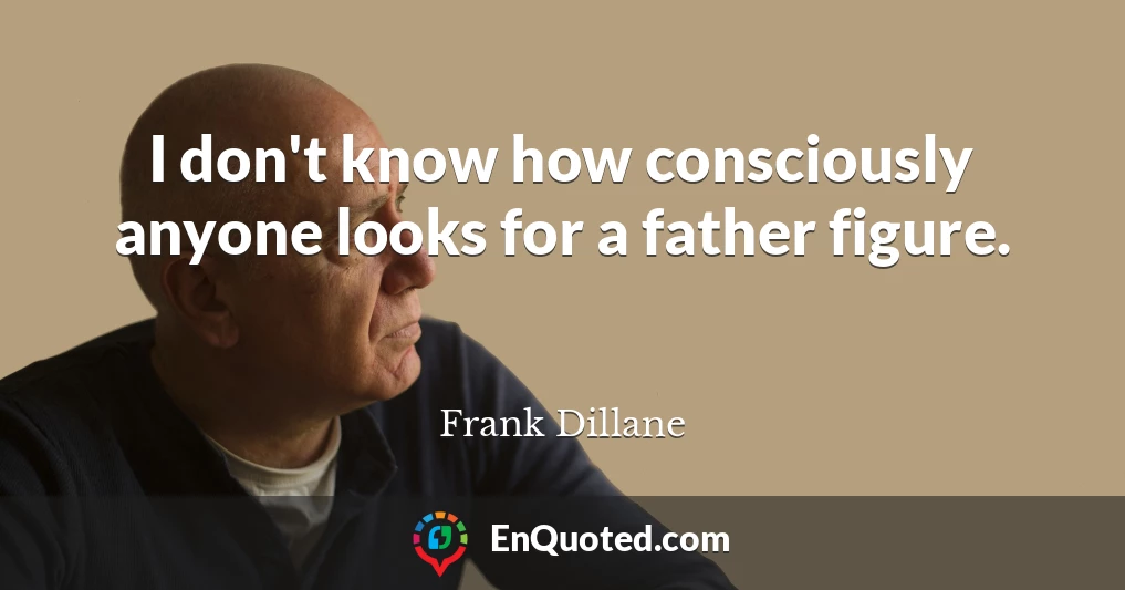 I don't know how consciously anyone looks for a father figure.