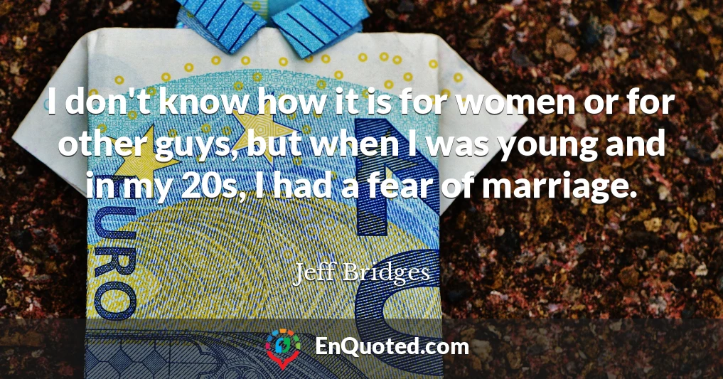 I don't know how it is for women or for other guys, but when I was young and in my 20s, I had a fear of marriage.