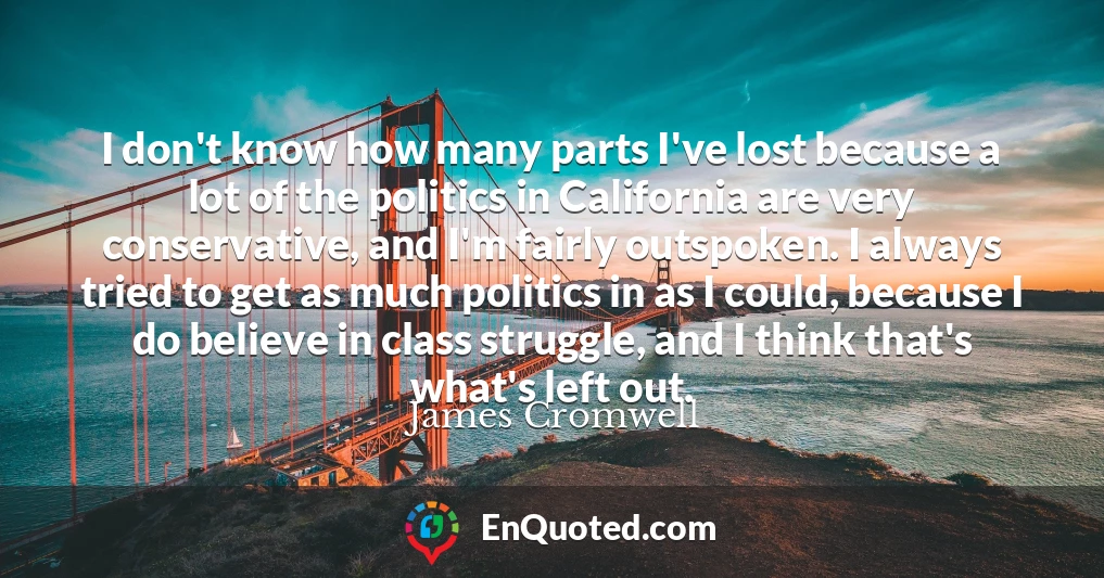 I don't know how many parts I've lost because a lot of the politics in California are very conservative, and I'm fairly outspoken. I always tried to get as much politics in as I could, because I do believe in class struggle, and I think that's what's left out.