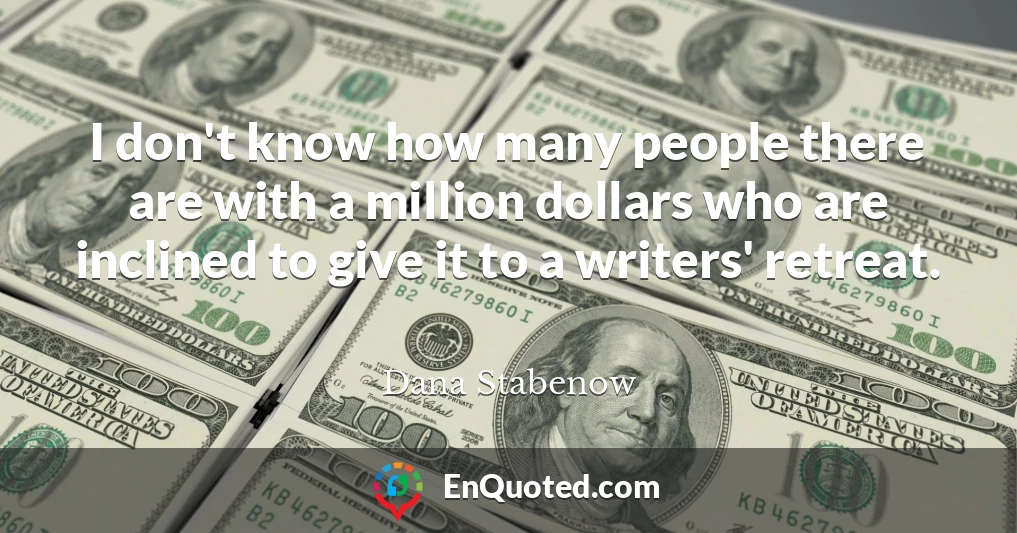 I don't know how many people there are with a million dollars who are inclined to give it to a writers' retreat.