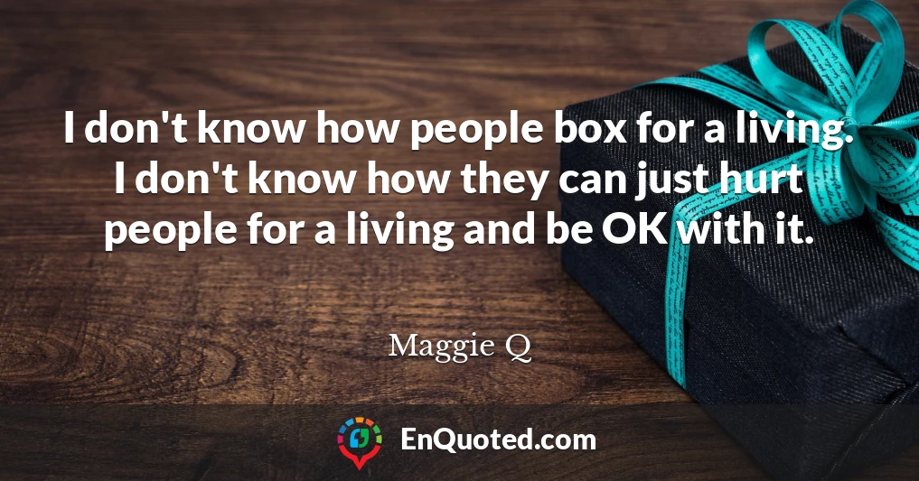 I don't know how people box for a living. I don't know how they can just hurt people for a living and be OK with it.