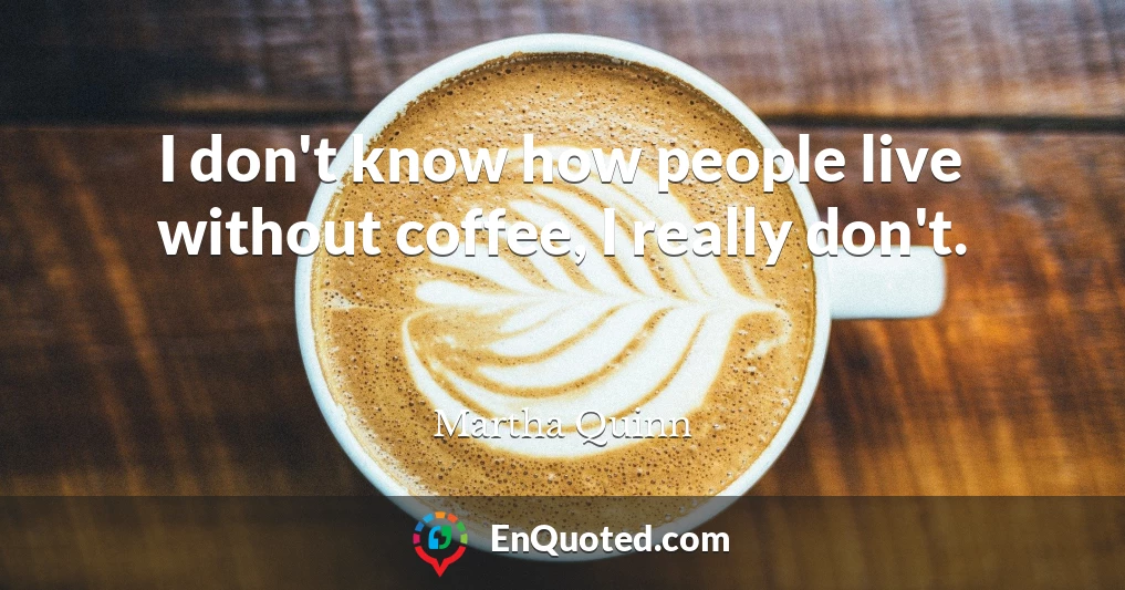 I don't know how people live without coffee, I really don't.