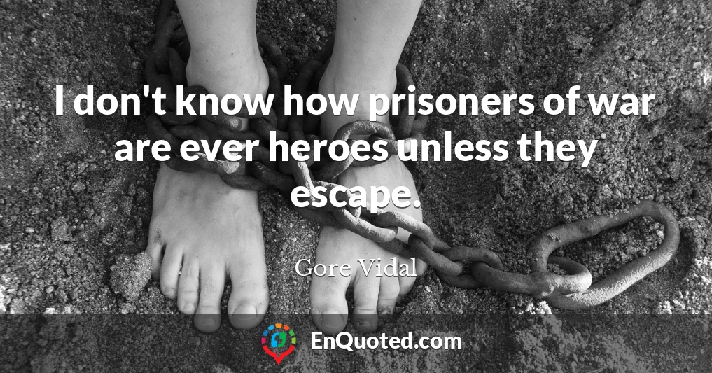 I don't know how prisoners of war are ever heroes unless they escape.