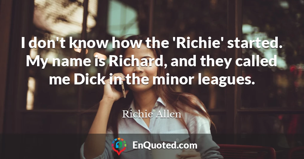 I don't know how the 'Richie' started. My name is Richard, and they called me Dick in the minor leagues.