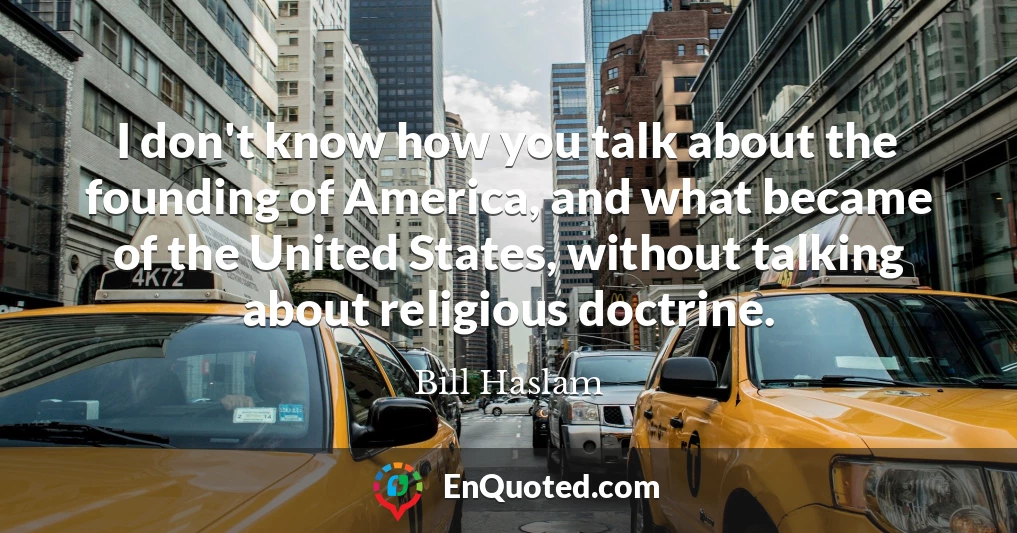 I don't know how you talk about the founding of America, and what became of the United States, without talking about religious doctrine.