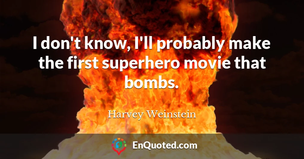 I don't know, I'll probably make the first superhero movie that bombs.