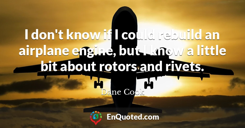 I don't know if I could rebuild an airplane engine, but I know a little bit about rotors and rivets.