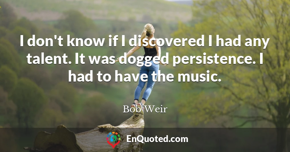 I don't know if I discovered I had any talent. It was dogged persistence. I had to have the music.