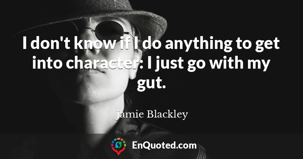 I don't know if I do anything to get into character: I just go with my gut.
