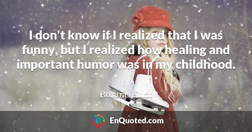 I don't know if I realized that I was funny, but I realized how healing and important humor was in my childhood.